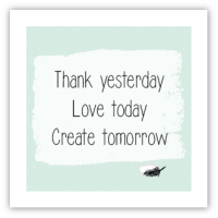 Thank yesterday. Love today. Create tomorrow.